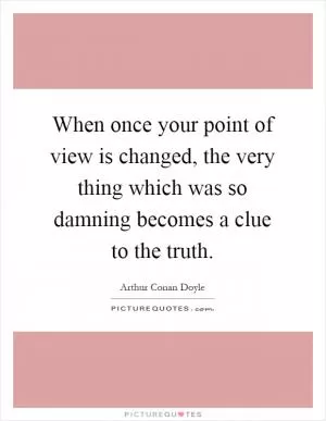 When once your point of view is changed, the very thing which was so damning becomes a clue to the truth Picture Quote #1