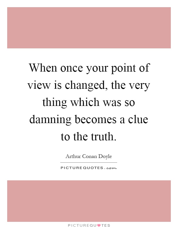 When once your point of view is changed, the very thing which was so damning becomes a clue to the truth Picture Quote #1