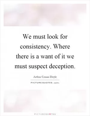 We must look for consistency. Where there is a want of it we must suspect deception Picture Quote #1