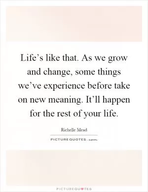 Life’s like that. As we grow and change, some things we’ve experience before take on new meaning. It’ll happen for the rest of your life Picture Quote #1