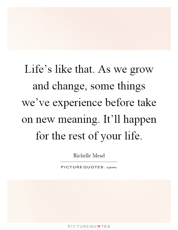 Life's like that. As we grow and change, some things we've experience before take on new meaning. It'll happen for the rest of your life Picture Quote #1