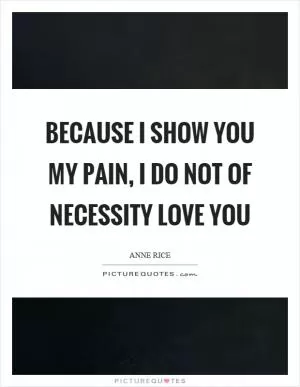 Because I show you my pain, I do not of necessity love you Picture Quote #1