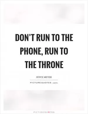 Don’t run to the phone, run to the throne Picture Quote #1