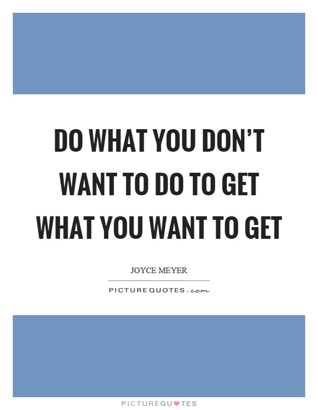 Do what you don't want to do to get what you want to get Picture Quote #1