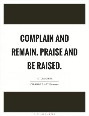 Complain and remain. Praise and be raised Picture Quote #1