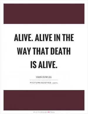 Alive. Alive in the way that death is alive Picture Quote #1