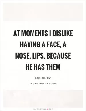 At moments I dislike having a face, a nose, lips, because he has them Picture Quote #1