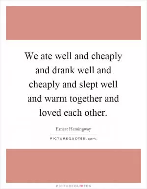 We ate well and cheaply and drank well and cheaply and slept well and warm together and loved each other Picture Quote #1