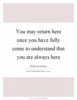 You may return here once you have fully come to understand that you are always here Picture Quote #1