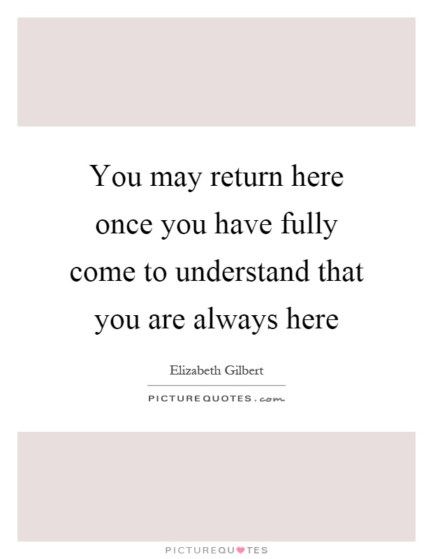 You may return here once you have fully come to understand that you are always here Picture Quote #1