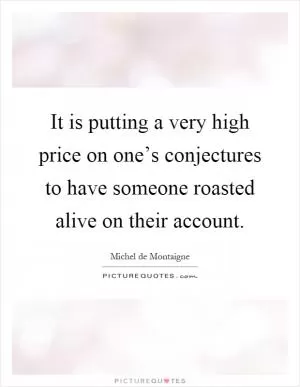It is putting a very high price on one’s conjectures to have someone roasted alive on their account Picture Quote #1