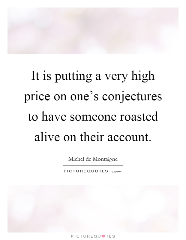 It is putting a very high price on one's conjectures to have someone roasted alive on their account Picture Quote #1