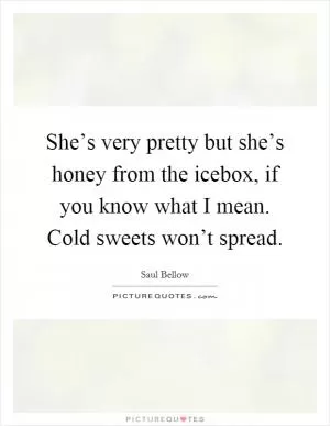 She’s very pretty but she’s honey from the icebox, if you know what I mean. Cold sweets won’t spread Picture Quote #1