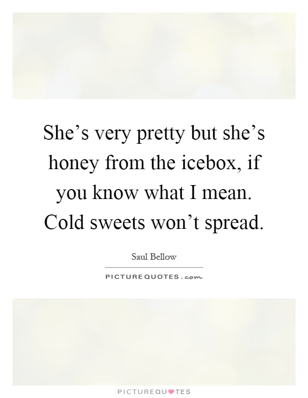 She's very pretty but she's honey from the icebox, if you know what I mean. Cold sweets won't spread Picture Quote #1