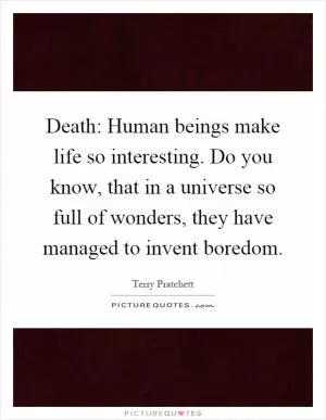 Death: Human beings make life so interesting. Do you know, that in a universe so full of wonders, they have managed to invent boredom Picture Quote #1