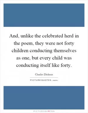 And, unlike the celebrated herd in the poem, they were not forty children conducting themselves as one, but every child was conducting itself like forty Picture Quote #1