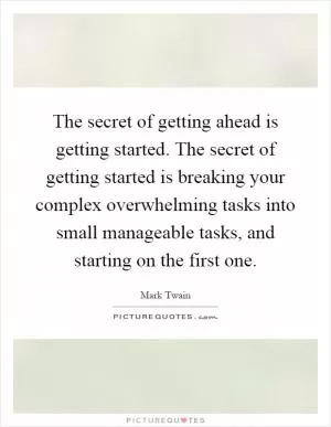 The secret of getting ahead is getting started. The secret of getting started is breaking your complex overwhelming tasks into small manageable tasks, and starting on the first one Picture Quote #1
