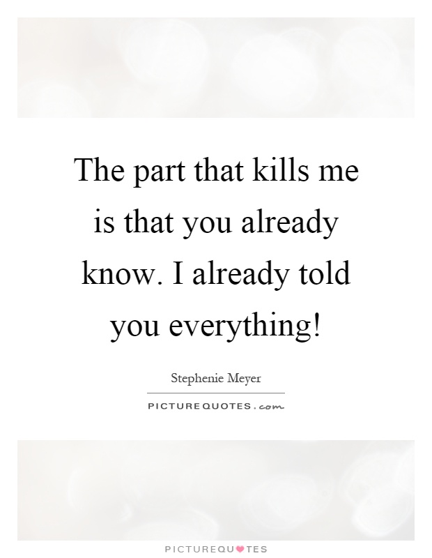 The part that kills me is that you already know. I already told you everything! Picture Quote #1