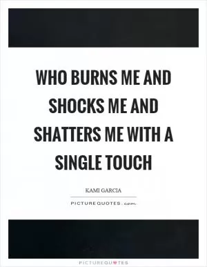 Who burns me and shocks me and shatters me with a single touch Picture Quote #1