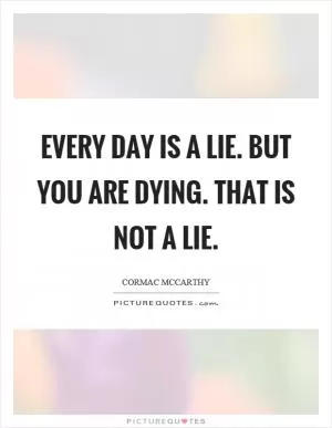 Every day is a lie. But you are dying. That is not a lie Picture Quote #1