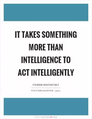 It takes something more than intelligence to act intelligently Picture Quote #1