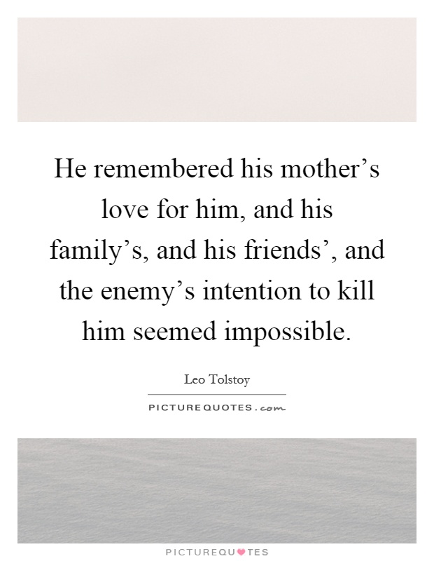 He remembered his mother's love for him, and his family's, and his friends', and the enemy's intention to kill him seemed impossible Picture Quote #1