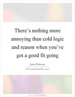 There’s nothing more annoying than cold logic and reason when you’ve got a good fit going Picture Quote #1