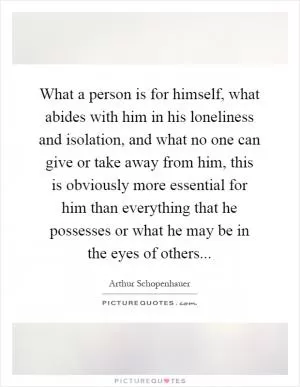 What a person is for himself, what abides with him in his loneliness and isolation, and what no one can give or take away from him, this is obviously more essential for him than everything that he possesses or what he may be in the eyes of others Picture Quote #1