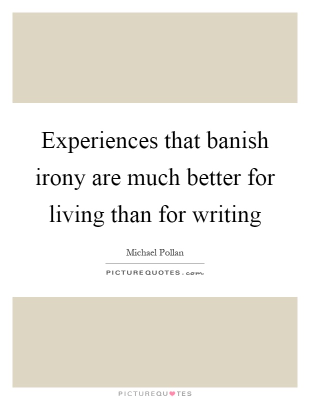 Experiences that banish irony are much better for living than for writing Picture Quote #1