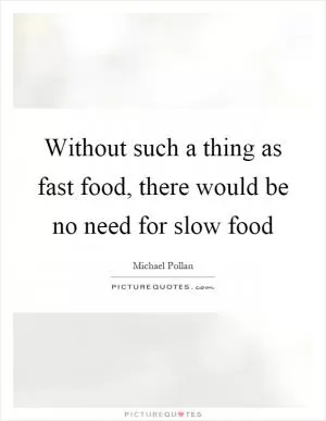 Without such a thing as fast food, there would be no need for slow food Picture Quote #1