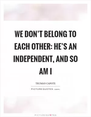 We don’t belong to each other: he’s an independent, and so am I Picture Quote #1