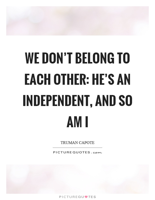We don't belong to each other: he's an independent, and so am I Picture Quote #1