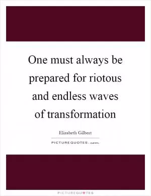One must always be prepared for riotous and endless waves of transformation Picture Quote #1