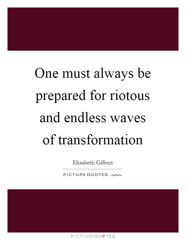 One must always be prepared for riotous and endless waves of transformation Picture Quote #1