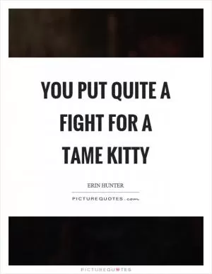 You put quite a fight for a tame kitty Picture Quote #1