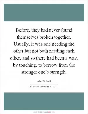 Before, they had never found themselves broken together. Usually, it was one needing the other but not both needing each other, and so there had been a way, by touching, to borrow from the stronger one’s strength Picture Quote #1