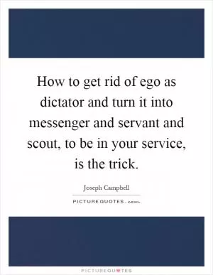 How to get rid of ego as dictator and turn it into messenger and servant and scout, to be in your service, is the trick Picture Quote #1