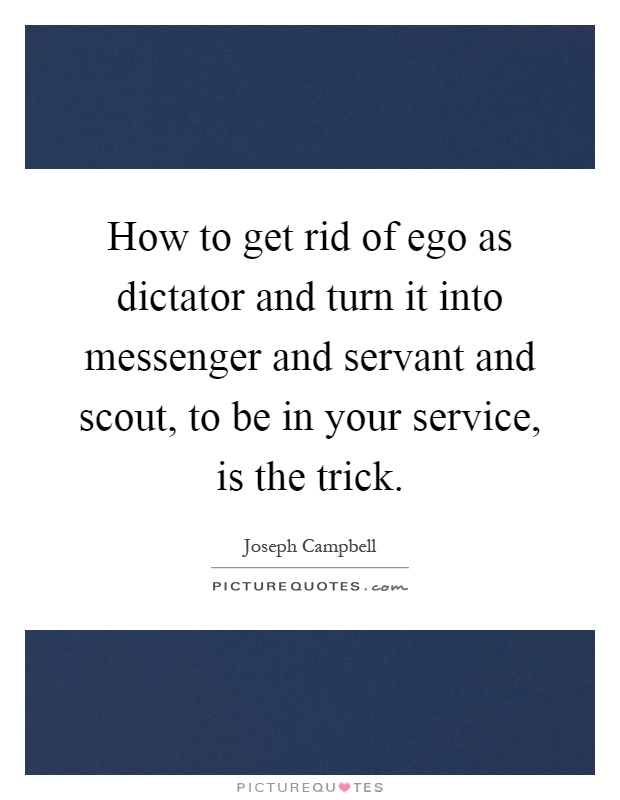 How to get rid of ego as dictator and turn it into messenger and servant and scout, to be in your service, is the trick Picture Quote #1