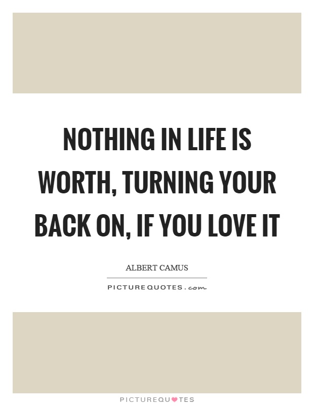 Nothing in life is worth, turning your back on, if you love it Picture Quote #1