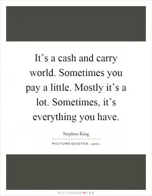 It’s a cash and carry world. Sometimes you pay a little. Mostly it’s a lot. Sometimes, it’s everything you have Picture Quote #1