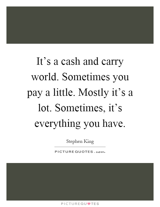 It's a cash and carry world. Sometimes you pay a little. Mostly it's a lot. Sometimes, it's everything you have Picture Quote #1