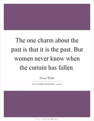 The one charm about the past is that it is the past. But women never know when the curtain has fallen Picture Quote #1
