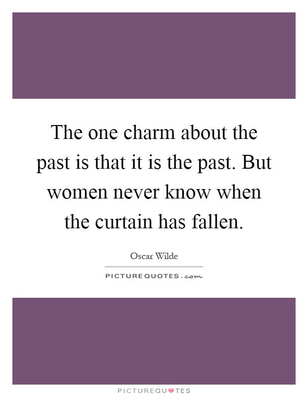 The one charm about the past is that it is the past. But women never know when the curtain has fallen Picture Quote #1