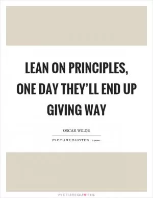Lean on principles, one day they’ll end up giving way Picture Quote #1