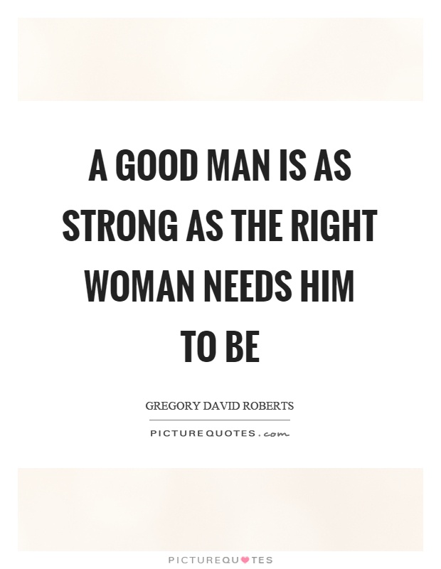 A good man is as strong as the right woman needs him to be Picture Quote #1