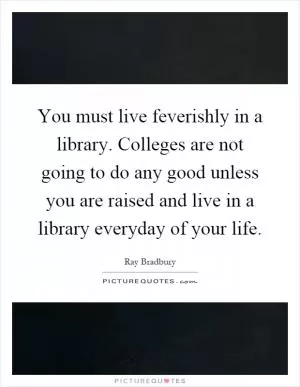 You must live feverishly in a library. Colleges are not going to do any good unless you are raised and live in a library everyday of your life Picture Quote #1