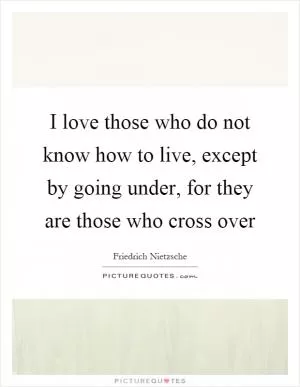 I love those who do not know how to live, except by going under, for they are those who cross over Picture Quote #1
