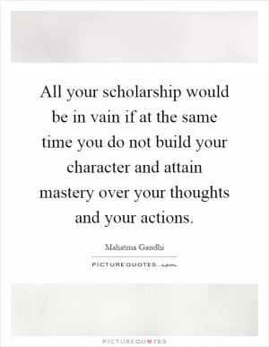 All your scholarship would be in vain if at the same time you do not build your character and attain mastery over your thoughts and your actions Picture Quote #1