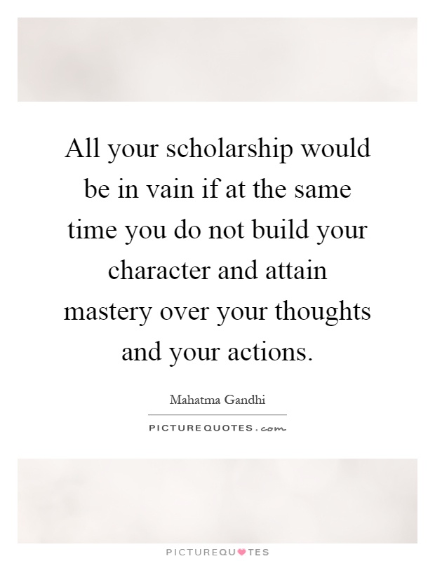 All your scholarship would be in vain if at the same time you do not build your character and attain mastery over your thoughts and your actions Picture Quote #1