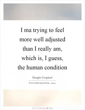 I ma trying to feel more well adjusted than I really am, which is, I guess, the human condition Picture Quote #1